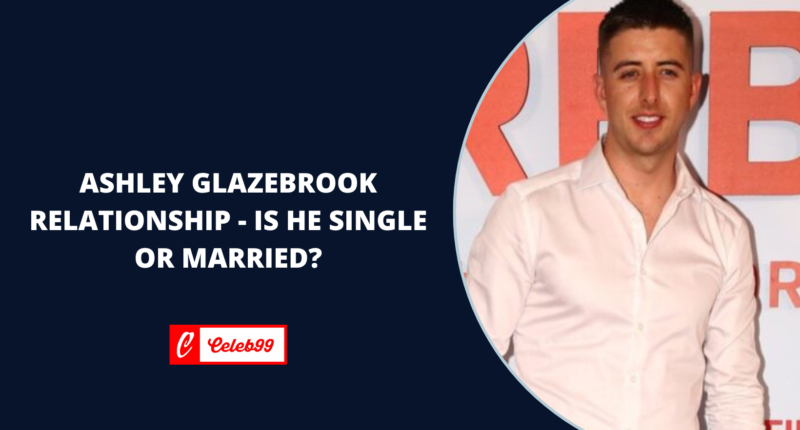 Ashley Glazebrook Relationship - Is He Single Or Married?